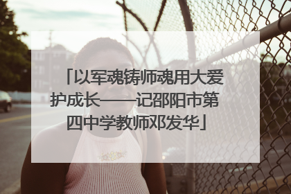 以军魂铸师魂用大爱护成长——记邵阳市第四中学教师邓发华