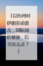 以色列对伊朗发动袭击，国际油价暴涨，后市怎么走？