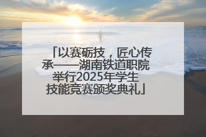 以赛砺技，匠心传承——湖南铁道职院举行2025年学生技能竞赛颁奖典礼