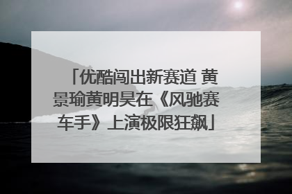 优酷闯出新赛道 黄景瑜黄明昊在《风驰赛车手》上演极限狂飙