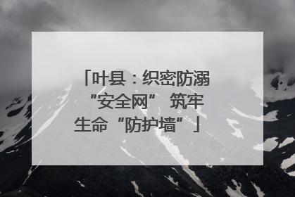 叶县：织密防溺“安全网” 筑牢生命“防护墙”