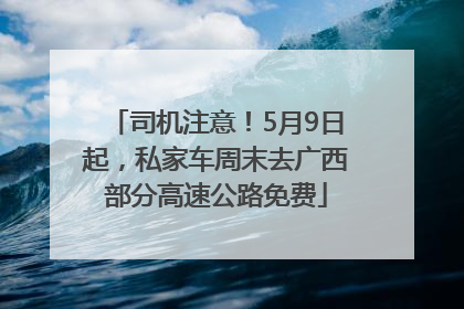 司机注意！5月9日起，私家车周末去广西部分高速公路免费