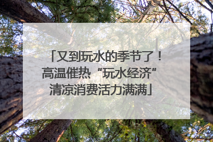 又到玩水的季节了！高温催热“玩水经济” 清凉消费活力满满