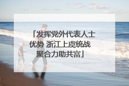 发挥党外代表人士优势 浙江上虞统战聚合力助共富