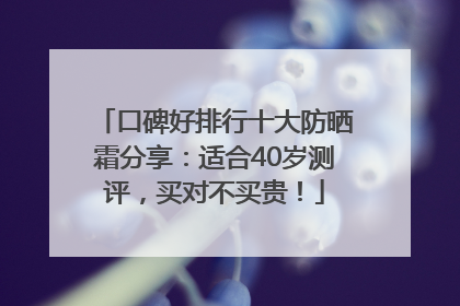 口碑好排行十大防晒霜分享：适合40岁测评，买对不买贵！