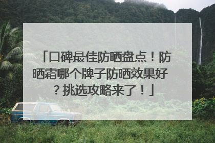 口碑最佳防晒盘点！防晒霜哪个牌子防晒效果好？挑选攻略来了！