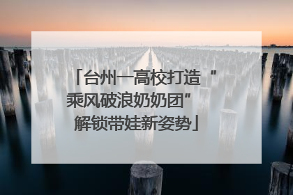 台州一高校打造“乘风破浪奶奶团” 解锁带娃新姿势