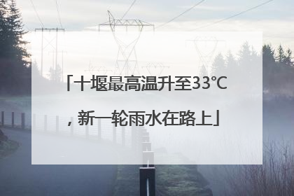 十堰最高温升至33℃，新一轮雨水在路上