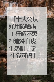 十大公认好用防晒霜！狂晒不黑打造冷白皮牛奶肌，学生党可码