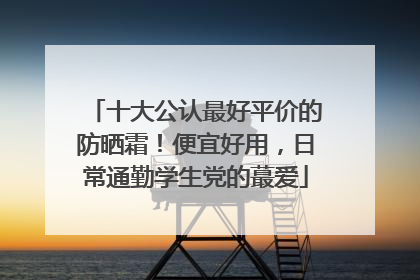 十大公认最好平价的防晒霜！便宜好用，日常通勤学生党的蕞爱