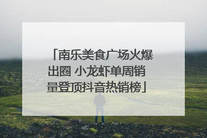 南乐美食广场火爆出圈 小龙虾单周销量登顶抖音热销榜
