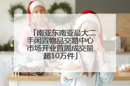 南亚东南亚最大二手闲置物品交易中心市场开业首周成交量超10万件