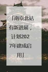 南京北站有新进展，计划2027年建成启用