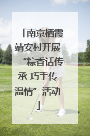 南京栖霞靖安村开展“粽香话传承 巧手传温情”活动