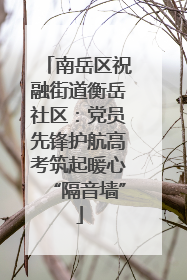 南岳区祝融街道衡岳社区：党员先锋护航高考筑起暖心“隔音墙”