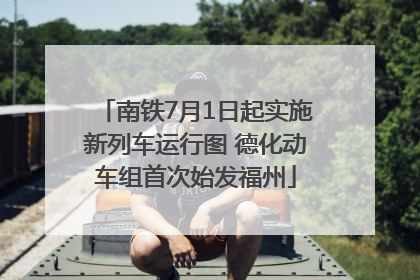 南铁7月1日起实施新列车运行图 德化动车组首次始发福州