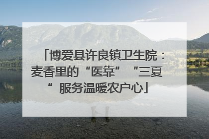 博爱县许良镇卫生院：麦香里的“医靠”“三夏”服务温暖农户心