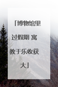 博物馆里过假期 寓教于乐收获大