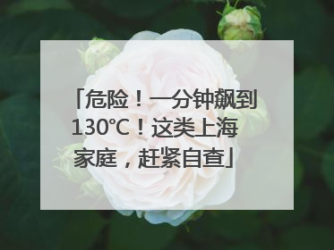 危险！一分钟飙到130℃！这类上海家庭，赶紧自查