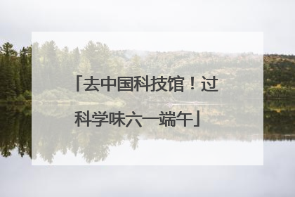 去中国科技馆！过科学味六一端午
