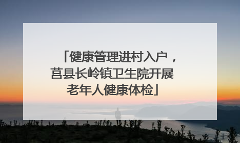 健康管理进村入户，莒县长岭镇卫生院开展老年人健康体检