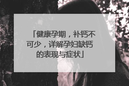 健康孕期，补钙不可少，详解孕妇缺钙的表现与症状
