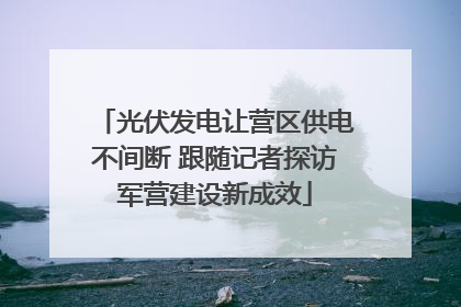 光伏发电让营区供电不间断 跟随记者探访军营建设新成效