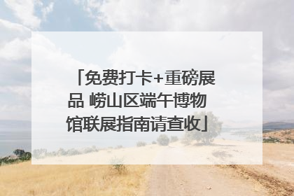 免费打卡+重磅展品 崂山区端午博物馆联展指南请查收