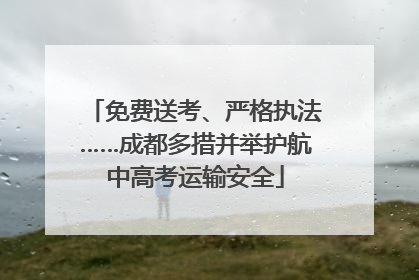 免费送考、严格执法……成都多措并举护航中高考运输安全