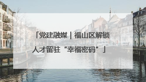 党建融媒｜福山区解锁人才留驻“幸福密码”