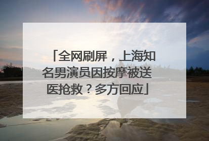 全网刷屏，上海知名男演员因按摩被送医抢救？多方回应