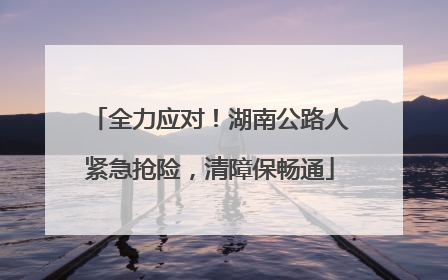 全力应对！湖南公路人紧急抢险，清障保畅通