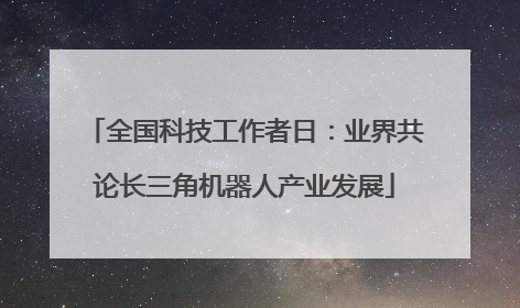 全国科技工作者日：业界共论长三角机器人产业发展