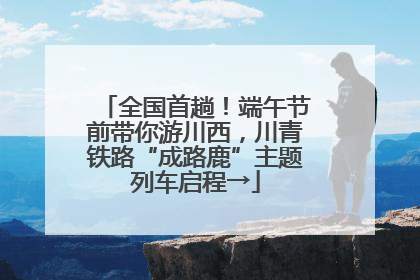 全国首趟！端午节前带你游川西，川青铁路“成路鹿”主题列车启程→