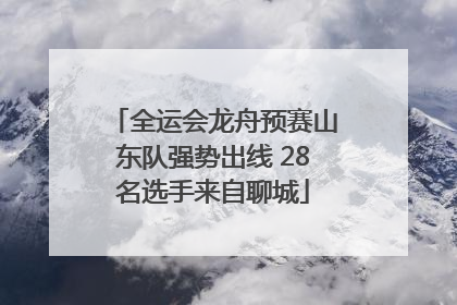 全运会龙舟预赛山东队强势出线 28名选手来自聊城