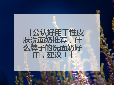 公认好用干性皮肤洗面奶推荐，什么牌子的洗面奶好用，建议！