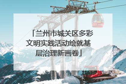 兰州市城关区多彩文明实践活动绘就基层治理新画卷