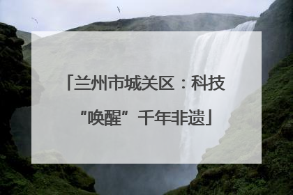 兰州市城关区：科技“唤醒”千年非遗