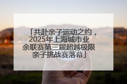 共赴亲子运动之约，2025年上海城市业余联赛第三届超越极限亲子挑战赛落幕