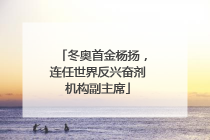 冬奥首金杨扬，连任世界反兴奋剂机构副主席
