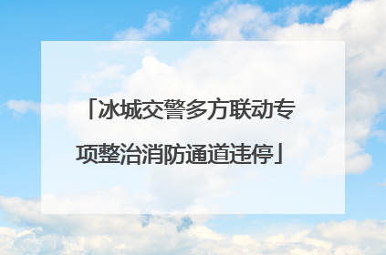 冰城交警多方联动专项整治消防通道违停
