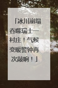 冰川崩塌吞噬瑞士一村庄！气候变暖警钟再次敲响！