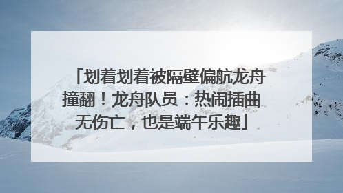 划着划着被隔壁偏航龙舟撞翻！龙舟队员：热闹插曲无伤亡，也是端午乐趣