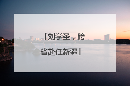 刘学圣，跨省赴任新疆