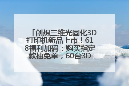 创想三维光固化3D打印机新品上市！618福利加码：购买指定款抽免单，60台3D打印机直接送