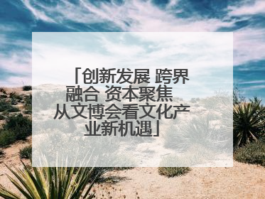 创新发展 跨界融合 资本聚焦 从文博会看文化产业新机遇