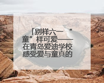 别样六一 “童”样可爱——在青岛爱迪学校感受爱与童真的双向奔赴