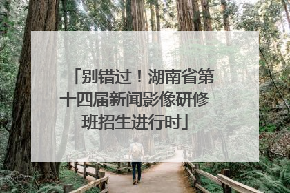 别错过！湖南省第十四届新闻影像研修班招生进行时