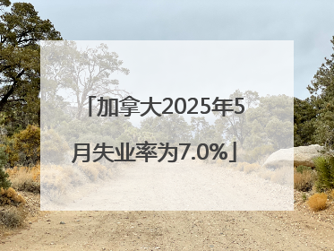 加拿大2025年5月失业率为7.0%
