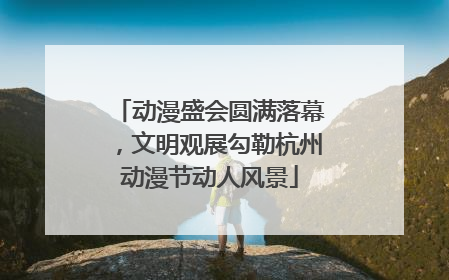 动漫盛会圆满落幕，文明观展勾勒杭州动漫节动人风景